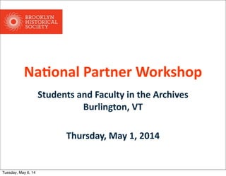 Na#onal  Partner  Workshop
Students  and  Faculty  in  the  Archives
Burlington,  VT
Thursday,  May  1,  2014
Tuesday, May 6, 14
 