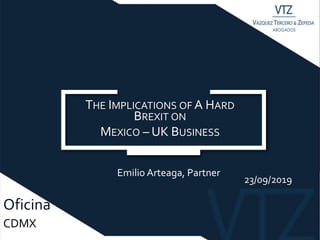 Oficina
THE IMPLICATIONS OF A HARD
BREXIT ON
MEXICO – UK BUSINESS
CDMX
23/09/2019
Emilio Arteaga, Partner
 