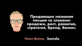 Павел Вржещ
Продающее название
лекции со словами: 
продажи, рост, развитие, 
стратегия, бренд, бизнес.
banda
 