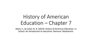 History of American
Education – Chapter 7
Ebert, E., & Culyer III, R. (2014). History of American Education. In
School: An introduction to education. Belmont: Wadsworth.
 