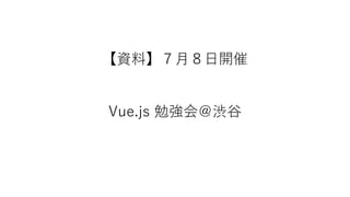 【資料】７月８日開催
Vue.js 勉強会＠渋谷
 