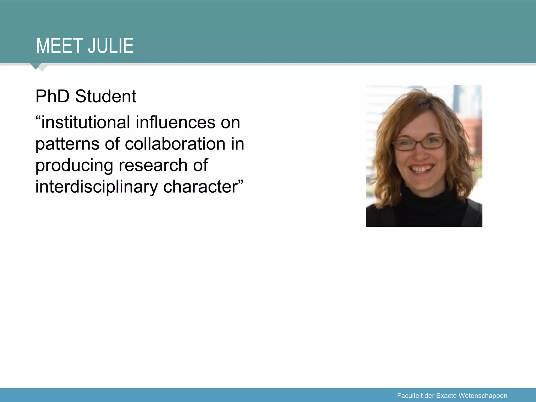 MEET JULIE

PhD Student
“institutional influences on
patterns of collaboration in
producing research of
interdisciplinary character”




                               Faculteit der Exacte Wetenschappen
 