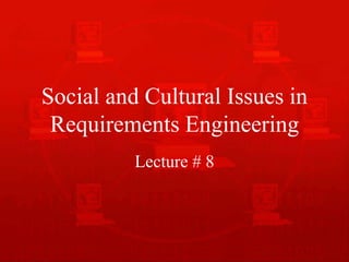 Social and Cultural Issues in
Requirements Engineering
Lecture # 8
 