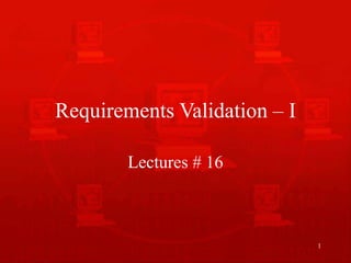 1
Requirements Validation – I
Lectures # 16
 