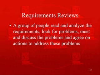 12
Requirements Reviews
• A group of people read and analyze the
requirements, look for problems, meet
and discuss the problems and agree on
actions to address these problems
 