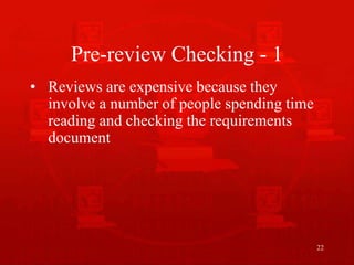 22
Pre-review Checking - 1
• Reviews are expensive because they
involve a number of people spending time
reading and checking the requirements
document
 