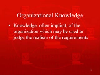 8
Organizational Knowledge
• Knowledge, often implicit, of the
organization which may be used to
judge the realism of the requirements
 