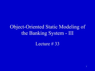1
Object-Oriented Static Modeling of
the Banking System - III
Lecture # 33
 