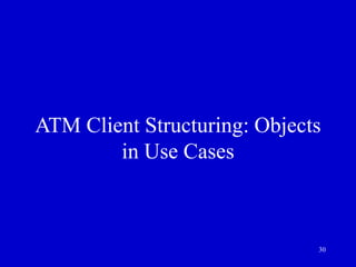 30
ATM Client Structuring: Objects
in Use Cases
 