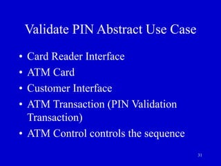 31
Validate PIN Abstract Use Case
• Card Reader Interface
• ATM Card
• Customer Interface
• ATM Transaction (PIN Validation
Transaction)
• ATM Control controls the sequence
 