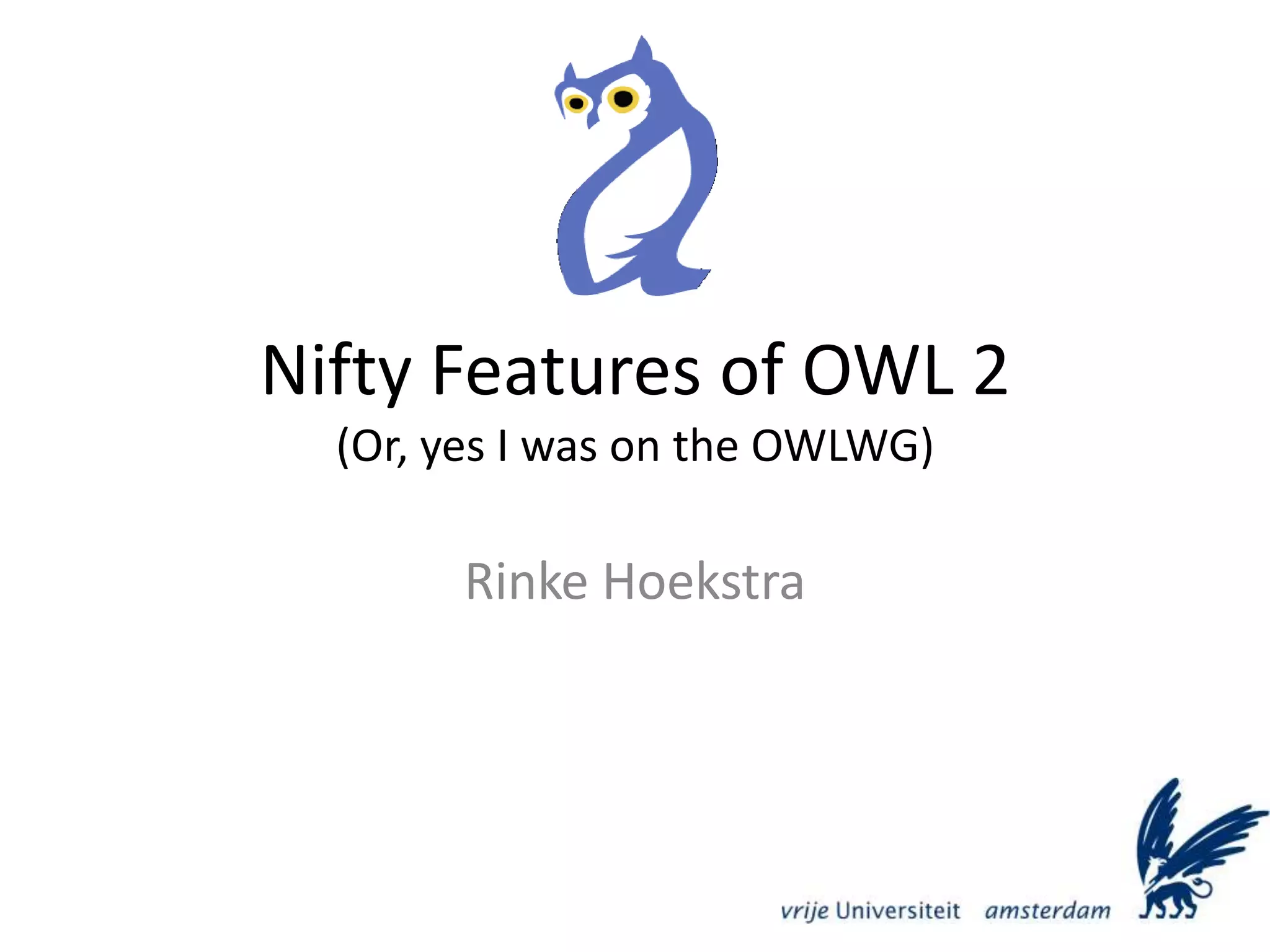 Nifty Features of OWL 2(Or, yes I was on the OWLWG)Rinke Hoekstra