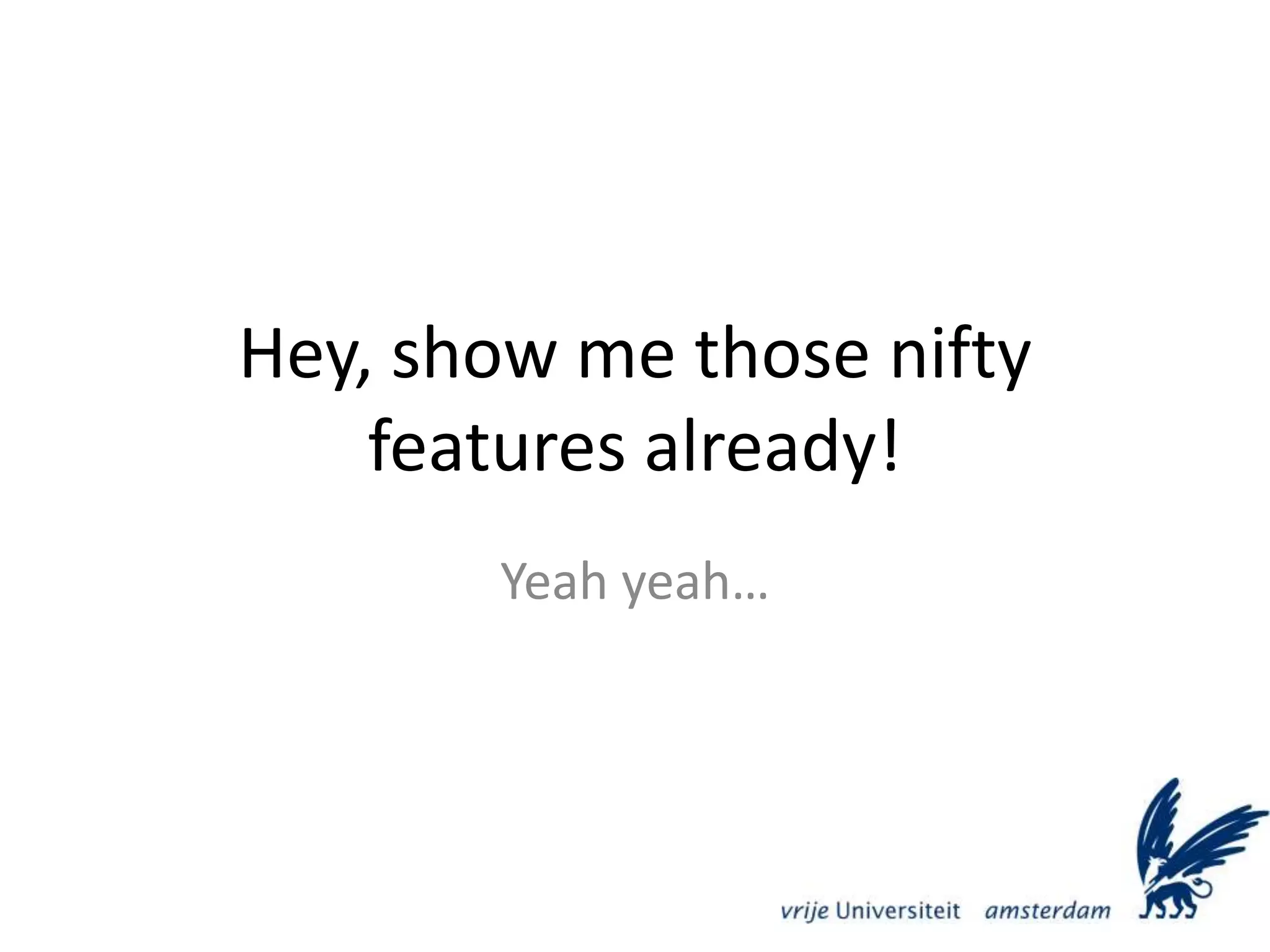 Hey, show me those nifty features already!Yeah yeah…