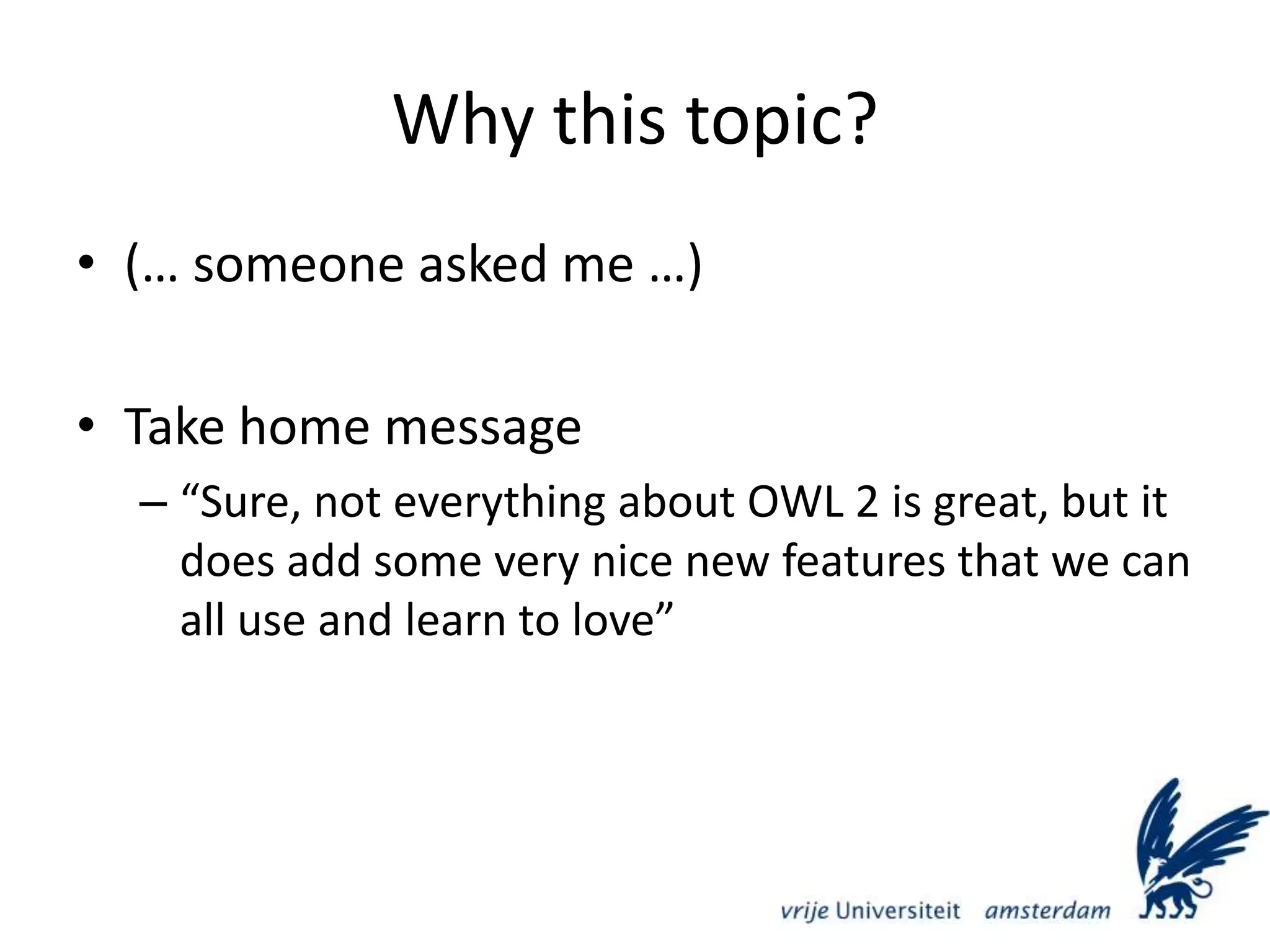 Why this topic?(… someone asked me …)Take home message“Sure, not everything about OWL 2 is great, but it does add some very nice new features that we can all use and learn to love”