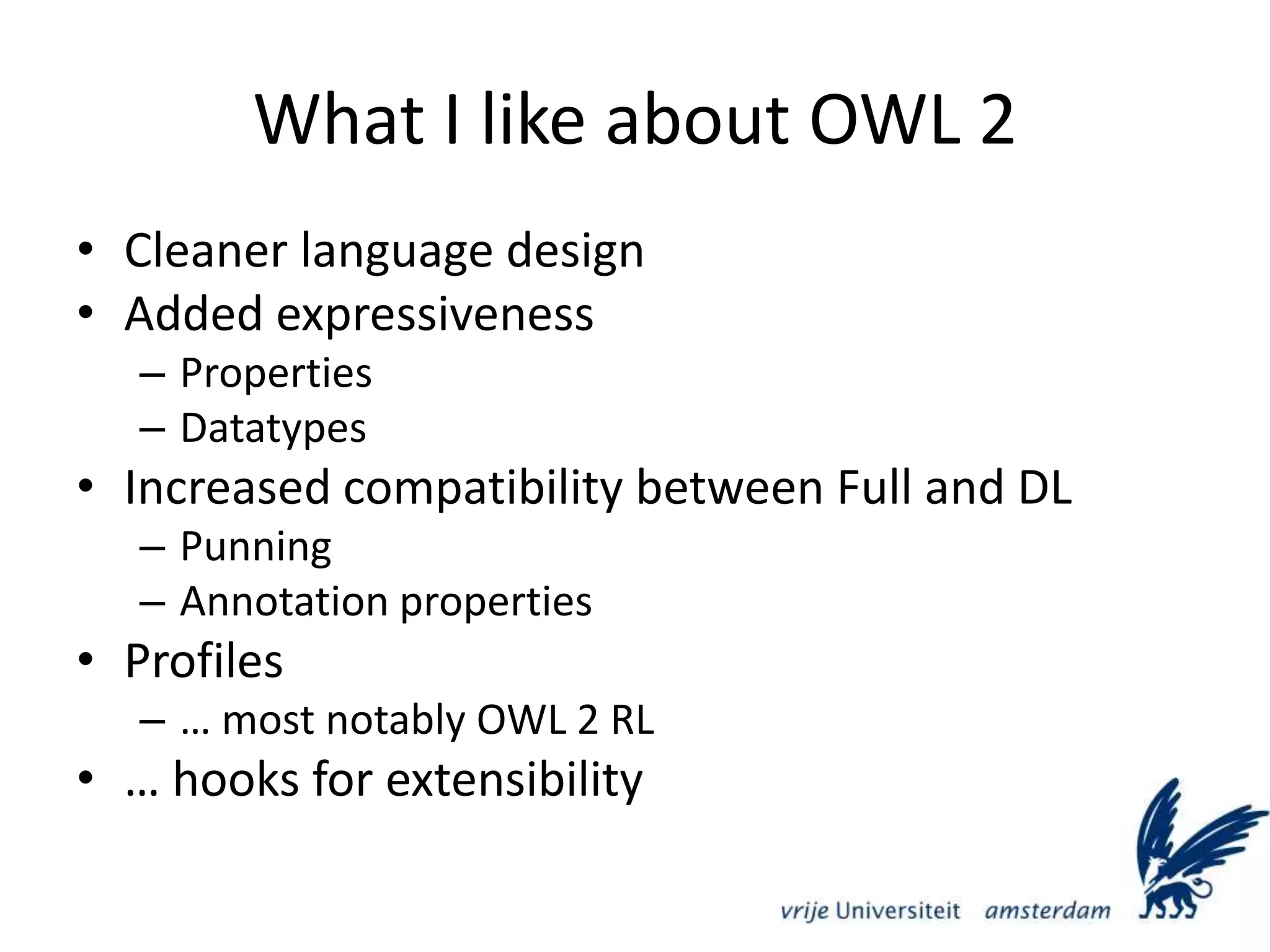 What I like about OWL 2Cleaner language designAdded expressivenessPropertiesDatatypesIncreased compatibility between Full and DLPunningAnnotation propertiesProfiles… most notably OWL 2 RL … hooks for extensibility