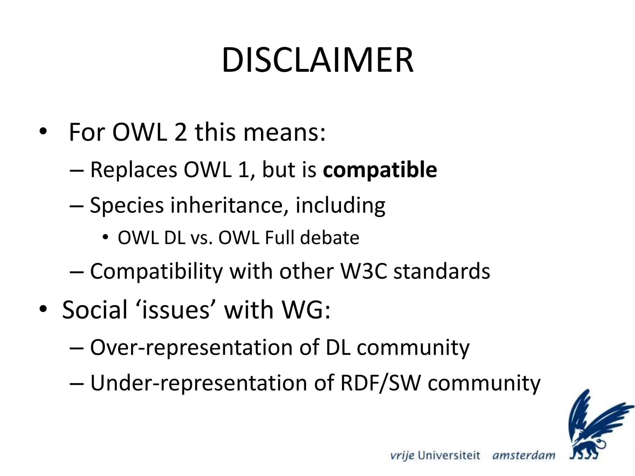 DISCLAIMER For OWL 2 this means:Replaces OWL 1, but is compatibleSpecies inheritance, includingOWL DL vs. OWL Full debateCompatibility with other W3C standardsSocial ‘issues’ with WG:Over-representation of DL communityUnder-representation of RDF/SW community