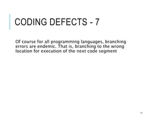 CODING DEFECTS - 7
Of course for all programming languages, branching
errors are endemic. That is, branching to the wrong
location for execution of the next code segment
13
 