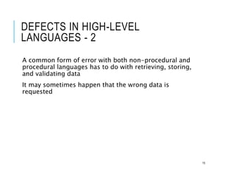 DEFECTS IN HIGH-LEVEL
LANGUAGES - 2
A common form of error with both non-procedural and
procedural languages has to do with retrieving, storing,
and validating data
It may sometimes happen that the wrong data is
requested
15
 