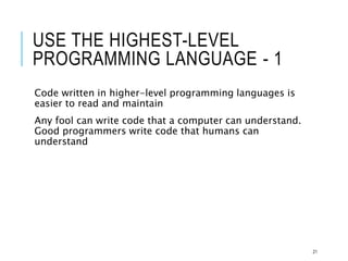 USE THE HIGHEST-LEVEL
PROGRAMMING LANGUAGE - 1
Code written in higher-level programming languages is
easier to read and maintain
Any fool can write code that a computer can understand.
Good programmers write code that humans can
understand
21
 