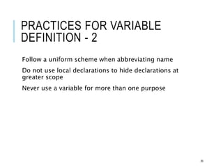 PRACTICES FOR VARIABLE
DEFINITION - 2
Follow a uniform scheme when abbreviating name
Do not use local declarations to hide declarations at
greater scope
Never use a variable for more than one purpose
35
 