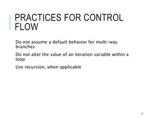 PRACTICES FOR CONTROL
FLOW
Do not assume a default behavior for multi-way
branches
Do not alter the value of an iteration variable within a
loop
Use recursion, when applicable
37
 