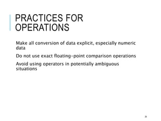 PRACTICES FOR
OPERATIONS
Make all conversion of data explicit, especially numeric
data
Do not use exact floating-point comparison operations
Avoid using operators in potentially ambiguous
situations
39
 