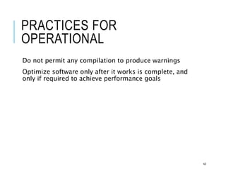 PRACTICES FOR
OPERATIONAL
Do not permit any compilation to produce warnings
Optimize software only after it works is complete, and
only if required to achieve performance goals
42
 