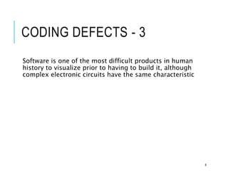 CODING DEFECTS - 3
Software is one of the most difficult products in human
history to visualize prior to having to build it, although
complex electronic circuits have the same characteristic
8
 