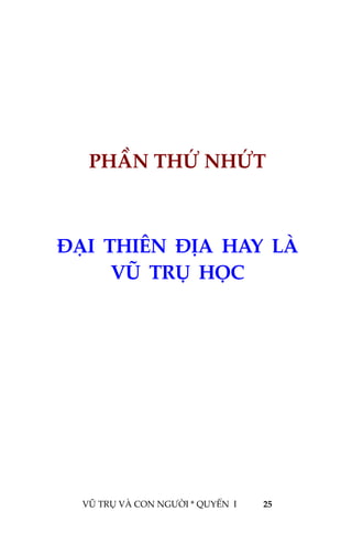  
 
VŨ TRỤ VÀ CON NGƯỜI * QUYỂN  I            25 
 
 
 
1PHẦN THỨ NHỨT 
 
ĐẠI  THIÊN  ĐỊA  HAY  LÀ  
VŨ  TRỤ  HỌC 
 
 