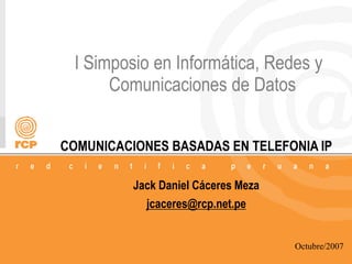 1/48
I Simposio en Informática, Redes y
Comunicaciones de Datos
COMUNICACIONES BASADAS EN TELEFONIA IP
Jack Daniel Cáceres Meza
jcaceres@rcp.net.pe
Octubre/2007
 
