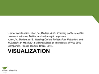 VISUALIZATION
•Under construction: Uren, V., Dadzie, A.-S., Framing public scientific
communication on Twitter: a visual analytic approach.
•Uren, V., Dadzie, A.-S., Nerding Out on Twitter: Fun, Patriotism and
#Curiosity. In MSM 2013 Making Sense of Microposts, WWW 2013
Companion, Rio de Janeiro, Brazil, 2013.
 