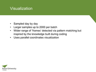 Visualization
• Sampled day by day
• Larger samples up to 2000 per batch
• Wider range of ‘frames’ detected via pattern matching but
inspired by the knowledge built during coding
• Uses parallel coordinates visualization
 