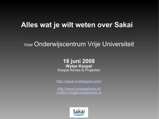 Voor  Onderwijscentrum Vrije Universiteit 18 juni 2008 Wytze Koopal Koopal Advies & Projecten http://sakai-nl.blogspot.com/ http://www.koopaladvies.nl/ mailto:info@koopaladvies.nl Alles wat je wilt weten over Sakai 