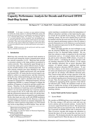 IEICE TRANS. COMMUN., VOL.E93–B, NO.9 SEPTEMBER 2010
2477
LETTER
Capacity Performance Analysis for Decode-and-Forward OFDM
Dual-Hop System
Ha-Nguyen VU†a)
, Le Thanh TAN†
, Nonmembers, and Hyung Yun KONG†∗
, Member
SUMMARY In this paper, we propose an exact analytical technique
to evaluate the average capacity of a dual-hop OFDM relay system with
decode-and-forward protocol in an independent and identical distribution
(i.i.d.) Rayleigh fading channel. Four schemes, (no) matching “and” or
“or” (no) power allocation, will be considered. First, the probability den-
sity function (pdf) for the end-to-end power channel gain for each scheme
is described. Then, based on these pdf functions, we will give the expres-
sions of the average capacity. Monte Carlo simulation results will be shown
to conﬁrm the analytical results for both the pdf functions and average ca-
pacities.
key words: OFDM transmission, decode and forward, multi-hop, ergodic
capacity, probability density function
1. Introduction
Multi-hop relay networks have attracted much attention in
the recent years among the wireless communications and ad
hoc network researchers [1], [2]. Multi-hop links provide
a convenient solution to the range problem encountered in
wireless networks. Thus, relaying the signal through one or
several relay nodes gains a power eﬃcient means of achiev-
ing the enviable distance of the communication link. Two
main relaying strategies have been identiﬁed to be usable
in such scenarios: amplify-and-forward (AF) and decode-
and-forward (DF). AF means that the received signal is am-
pliﬁed to achieve an expected power and then retransmit-
ted by the relay without performing any decode process. In
the DF strategy, the signal is decoded at the relay and re-
encoded for retransmission. Orthogonal frequency division
multiplexing (OFDM) is a mature technique to mitigate the
problems of frequency of selectivity and inter-symbol inter-
ference. Therefore, for the wide bandwidth multi-hop sys-
tem, the combination of multi-hop system and OFDM mod-
ulation is an even more promising way to increase capacity
and coverage [3]–[6]. In [3], multi relays (R) are chosen to
help the transmission between the source (S) and the desti-
nation (D) where each relay is assigned for each subchannel.
On the other hand, just only one R with OFDM modulation
communication is occurred in [4]–[6]. However, as the fad-
ing gains of diﬀerent channels are mutually independent, the
subcarriers which experience deep fading over S-R channel
may not be in deep fading over R-D channel. Thus, the sub-
Manuscript received January 15, 2010.
Manuscript revised May 23, 2010.
†
The authors are with the School of Electrical Engineering,
University of Ulsan, Korea.
∗
Corresponding author.
a) E-mail: hanguyenvu@mail.ulsan.ac.kr
DOI: 10.1587/transcom.E93.B.2477
carrier matching is considered to utilize the independence of
diﬀerent subcarriers and links so that improving the capac-
ity of both AF [4] and DF [5], [6] relaying. In the optimal
matching scheme, the kth worst channel from S to R will
be matched with the kth worst one from R to D. Moreover,
the exact capacity performance analysis of the AF scheme is
given by Suraweera et al. in [4]. However, to our best knowl-
edge, the analytical expressions for the DF scheme have not
been investigated yet.
Hence, this paper provides an exact technique to eval-
uate the dual-hop OFDM relay system capacity with DF
protocol in the i.i.d. Rayleigh fading channels. We con-
sider four schemes to make a comparison for the wide band
transmission such as: (1) normal scheme with no match-
ing and no power allocation (NOR scheme), (2) power al-
location scheme — considering the power allocation with-
out matching subcarriers [5] (PA scheme), (3) the scheme
with matching subcarriers but no power allocation (MA
scheme), (4) optimal scheme — applying both matching
problem and power allocation (MA-PA scheme). To ana-
lyze these scheme, we ﬁrst derive closed-form expressions
for end-to-end channel power gain probability density func-
tion (pdf) for all schemes with diﬀerent subcarrier pairs.
Next, based on these pdf the average capacities of the sub-
carrier pairs are obtained using numerical integration with
the constraint equaling power transmission for each subcar-
rier pair. Then, the total capacity of the OFDM relay system
is obtained by aggregating all the capacities of the individ-
ual subcarrier pairs. Finally, the simulation results are also
shown to conﬁrm the accuracy of the proposed analytical
procedure; the demonstrate the potential gains of subcarrier
matching schemes.
2. System Model and the System Capacity
2.1 System Model
We consider an OFDM dual-hop system including S, D and
R. The relay strategy is DF and every node only uses one
receive antenna and one transmit antenna. Assume that D
can receive signal from R but not from S. The transmission
protocol takes place in two equal time slots. In the ﬁrst time
slot, S transmits an OFDM symbol with N subcarriers to R.
Then, R receives, decodes and arranges the subcarriers to
forward the data to D in the second time slot also over N
subcarriers. The destination decodes the signal based on the
received signal from R. When the data on the ith subcarrier
Copyright c 2010 The Institute of Electronics, Information and Communication Engineers
 