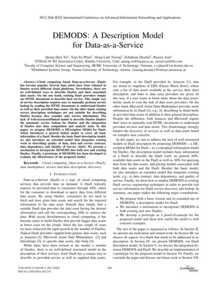 DEMODS: A Description Model
for Data-as-a-Service
Quang Hieu Vu∗, Tran-Vu Pham†, Hong-Linh Truong‡, Schahram Dustdar‡, Rasool Asal∗
∗ETISALAT BT Innovation Center, Khalifa University, UAE, quang.vu@kustar.ac.ae; rasool.asal@bt.com
†Faculty of Computer Science and Engineering, HCMC University of Technology, Vietnam, t.v.pham@cse.hcmut.edu.vn
‡Distributed Systems Group, Vienna University of Technology, Austria, {truong,dustdar}@infosys.tuwien.ac.at
Abstract—Cloud computing based Data-as-a-Service (DaaS)
has become popular. Several data assets have been released in
DaaSes across different cloud platforms. Nevertheless, there are
no well-deﬁned ways to describe DaaSes and their associated
data assets. On the one hand, existing DaaS providers simply
use HTML documents to describe their service. This simple way
of service description requires user to manually perform service
lookup by reading the HTML documents to understand DaaSes
as well as their provided data assets. On the other hand, existing
service description techniques are not suitable for describing
DaaSes because they consider only service information. The
lack of well-structured/linked model to describe DaaSes hinders
the automatic service lookup for DaaSes and the integration
of DaaSes into data composition and analytic tools. In this
paper, we propose DEMODS, a DEscription MOdel for DaaS,
which introduces a general linked model to cover all basic
information of a DaaS. Besides the basic DaaS description model,
we also introduce an extended model that integrates existing
work in describing quality of data, data and service contract,
data dependency, and Quality of Service (QoS). We present a
mechanism to incorporate DEMODS into both new and existing
DaaSes. Finally, a prototype of DEMODS has been developed to
evaluate the effectiveness of the proposed model.
Keywords - Cloud computing, Data-as-a-Service (DaaS),
data marketplace, service and data description, discovery.
I. INTRODUCTION
Data-as-a-Service (DaaS) is a type of cloud computing
services that provide data on demand. A DaaS typically
exposes its provided data to consumers through APIs, either
for the consumer to download or query data from different
data assets. By using DaaSes, consumers do not need to
fetch and store giant data assets and search for the required
information in the data asset. Instead, they simply ﬁnd a
suitable DaaS that provides the data asset having the desired
information and call the corresponding APIs to retrieve the
data. With recent developments in cloud computing, it has
become easier to build DaaSes that provide bigger data assets
at lower costs on the clouds. Since the last couple of years
we have witnessed the rapid growth in the number of DaaSes.
Typical DaaS providers support from generic data assets, such
as Amazon [1], Microsoft Azure Data Marketplace [2] and
Infochimps [3], to speciﬁc data assets, like Gnip [4].
While there have been existed in the market a number
of DaaSes, there is no well-deﬁned structured model in the
description of their services. Each DaaS has a unique way to
describe its provided service as well as supplied data assets.
For example, in the DaaS provided by Amazon [1], data
are stored in snapshots of EBS (Elastic Block Store), where
only a list of data assets available in the service, their short
description, and links to data asset providers are given. In
this way, if a user wants to know more about the data assets,
he/she needs to visit the link of data asset providers. On the
other hand, Microsoft Azure Data Marketplace provides more
information in its DaaS [2], e.g., by describing in detail ﬁelds
in provided data assets in addition to their general description.
Despite the difference, both Amazon and Microsoft require
their users to manually read HTML documents to understand
provided services and data assets. This disadvantage strongly
hinders the discovery of services as well as data assets based
on complex data concerns.
In this paper, we aim to address the lack of well-structured
models in DaaS description by proposing DEMODS – a DE-
scription MOdel for DaaS – as a conceptual information model
for DaaSes. Our description model includes basic information
of a DaaS to describe the DaaS itself, its general APIs,
available data assets in the DaaS as well as APIs for querying
data from the data assets, and pricing models associated with
both data assets and the DaaS. Besides the basic model,
we also introduce an extended model that integrates existing
work, e.g., in data contract, data dependency, and quality of
service. Finally, we show how to employ DEMODS in existing
DaaS service engineering techniques in order to provide rich
service information for DaaS service discovery and lookup. In
summary, our paper makes the following major contributions.
• We propose both a basic version and its extended one of
DEMODS, a description model for DaaS.
• We introduce a mechanism to incorporate DEMODS in
both existing and new DaaSes.
• We develop a prototype as a proof-of-concept for the
proposed model and show how useful the model is with
concrete examples.
The rest of the paper is organized as follows. In Section II,
we present our motivation and related work. In Section III, we
discuss all aspects of a DaaS that needs to be addressed in its
description. In Section IV, we present DEMODS, our DaaS
description model. In Section V, we discuss the integration be-
tween DEMODS and DaaS. We describe an implementation of
a prototype for the proposed model in Section VI. Finally, we
conclude the paper and discuss our future work in Section VII.
2012 26th IEEE International Conference on Advanced Information Networking and Applications
1550-445X/12 $26.00 © 2012 IEEE
DOI 10.1109/AINA.2012.91
605
 