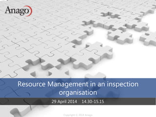 Copyright © 2014 AnagoCopyright © 2014 Anago
Resource Management in an inspection
organisation
29 April 2014 14.30-15.15
 