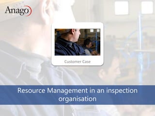 Copyright © 2014 Anago
Customer Case
Resource Management in an inspection
organisation
 