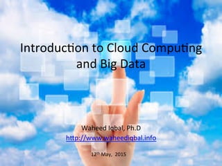 Introduc)on	
  to	
  Cloud	
  Compu)ng	
  
and	
  Big	
  Data	
  
	
  
	
  
Waheed	
  Iqbal,	
  Ph.D	
  
h<p://www.waheediqbal.info	
  
	
  
	
  
12th	
  May,	
  	
  2015	
  
 