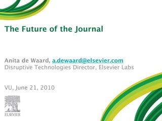 The Future of the Journal



Anita de Waard, a.dewaard@elsevier.com
Disruptive Technologies Director, Elsevier Labs


VU, June 21, 2010
 