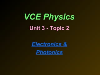 VCE Physics
Unit 3 - Topic 2
Electronics &
Photonics
 