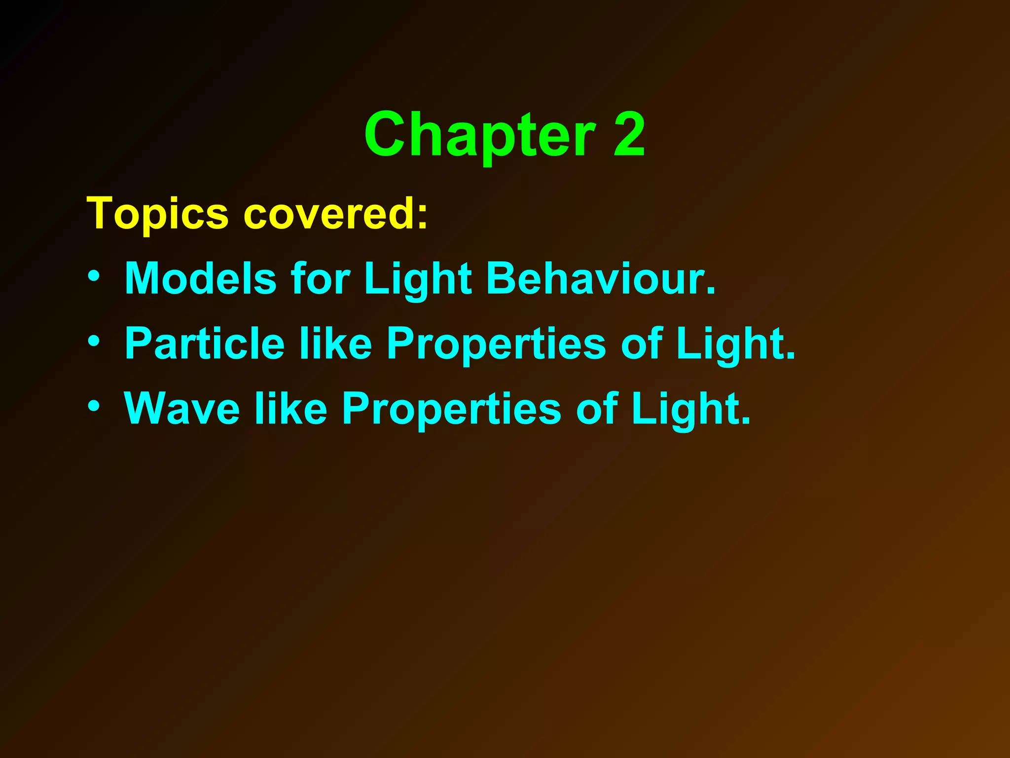 Chapter 2
Topics covered:
• Models for Light Behaviour.
• Particle like Properties of Light.
• Wave like Properties of Light.
 