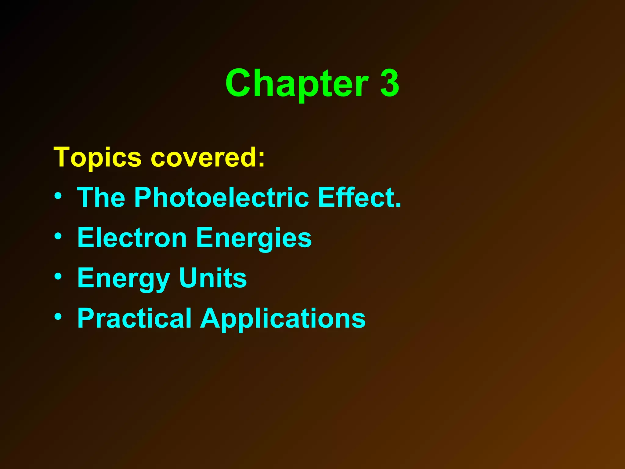 Chapter 3
Topics covered:
• The Photoelectric Effect.
• Electron Energies
• Energy Units
• Practical Applications
 