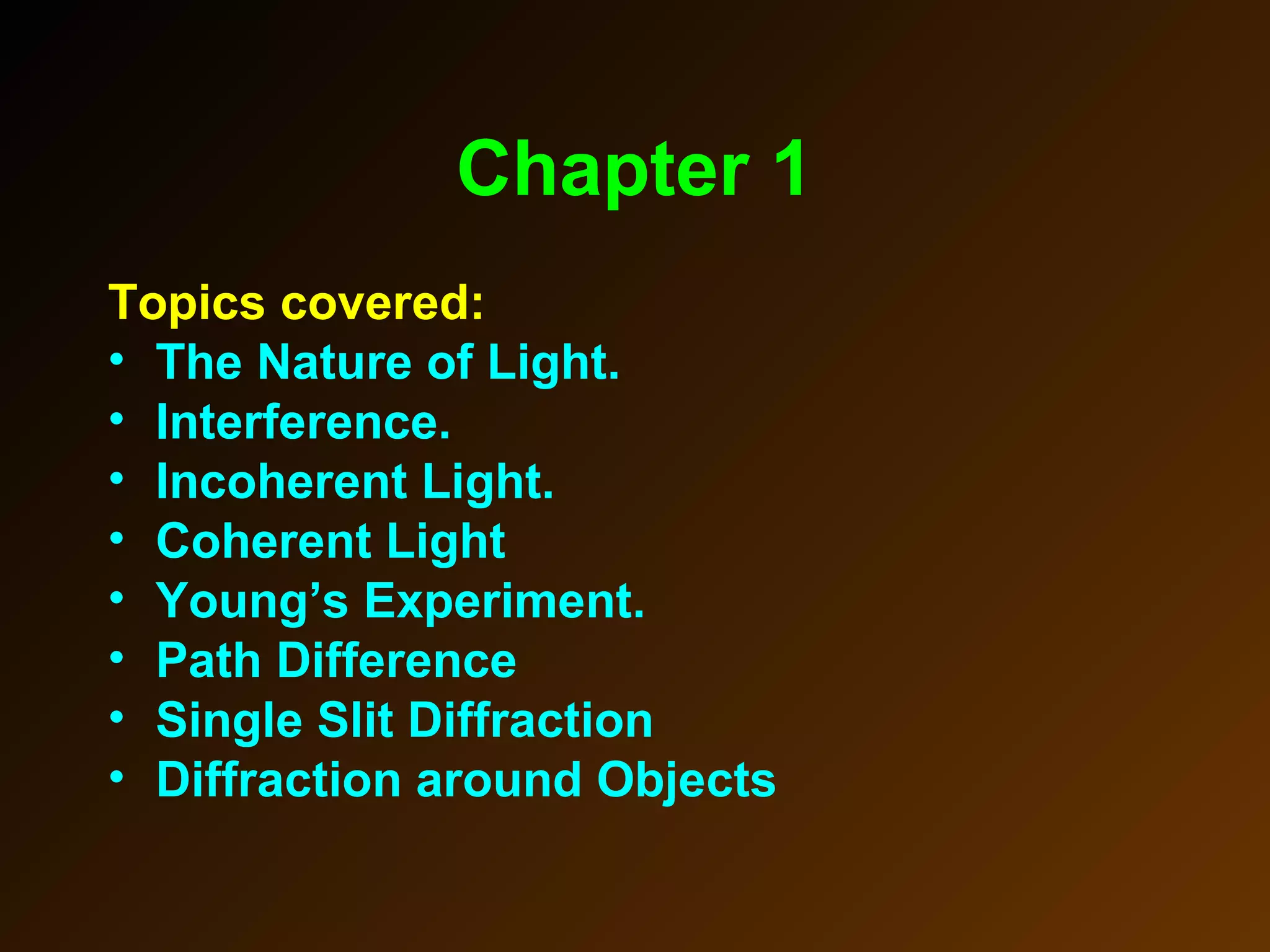 Chapter 1
Topics covered:
• The Nature of Light.
• Interference.
• Incoherent Light.
• Coherent Light
• Young’s Experiment.
• Path Difference
• Single Slit Diffraction
• Diffraction around Objects
 