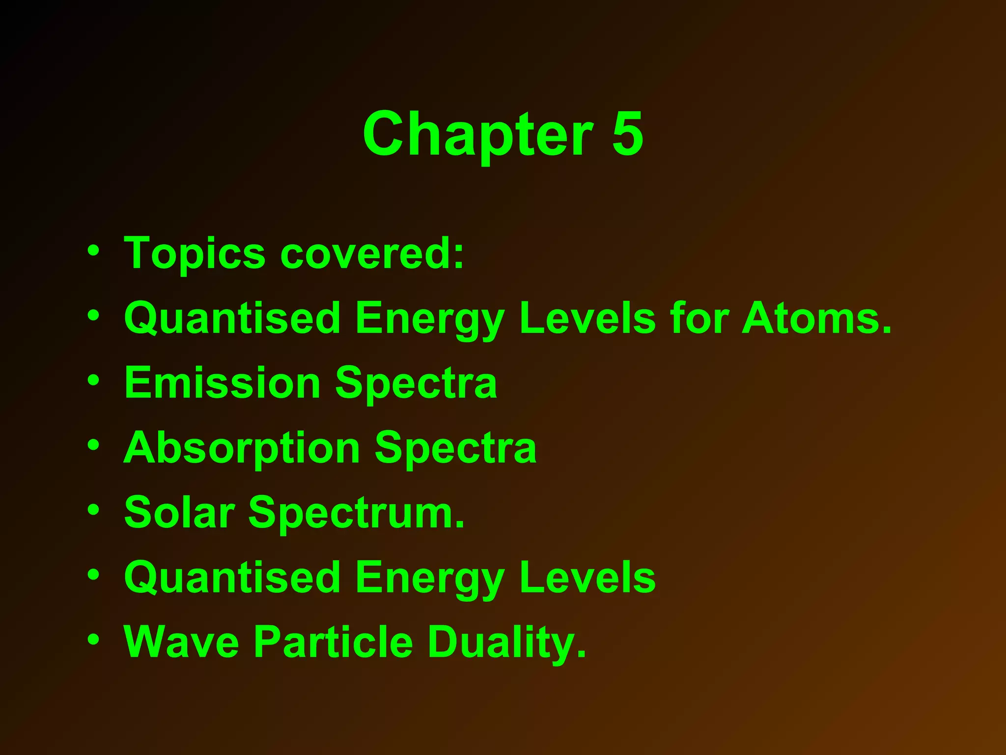 Chapter 5
• Topics covered:
• Quantised Energy Levels for Atoms.
• Emission Spectra
• Absorption Spectra
• Solar Spectrum.
• Quantised Energy Levels
• Wave Particle Duality.
 