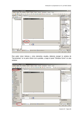 Introducción a la programación con C#, por Nacho Cabanes
Revisión 0.97 – Página 205
Para poder incluir botones y otros elementos visuales, debemos escoger la ventana de
"Herramientas" en la parte inferior de la pantalla, y luego el panel "Windows Forms" en esta
ventana:
 