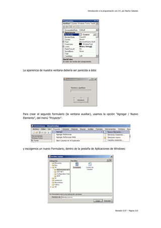 Introducción a la programación con C#, por Nacho Cabanes
Revisión 0.97 – Página 210
La apariencia de nuestra ventana debería ser parecida a ésta:
Para crear el segundo formulario (la ventana auxiliar), usamos la opción "Agregar / Nuevo
Elemento", del menú "Proyecto":
y escogemos un nuevo Formulario, dentro de la pestaña de Aplicaciones de Windows:
 