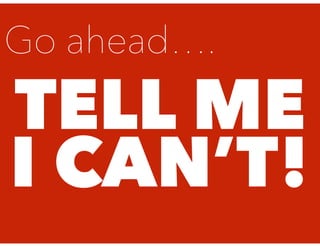 Go ahead….
TELL ME
I CAN’T!
 