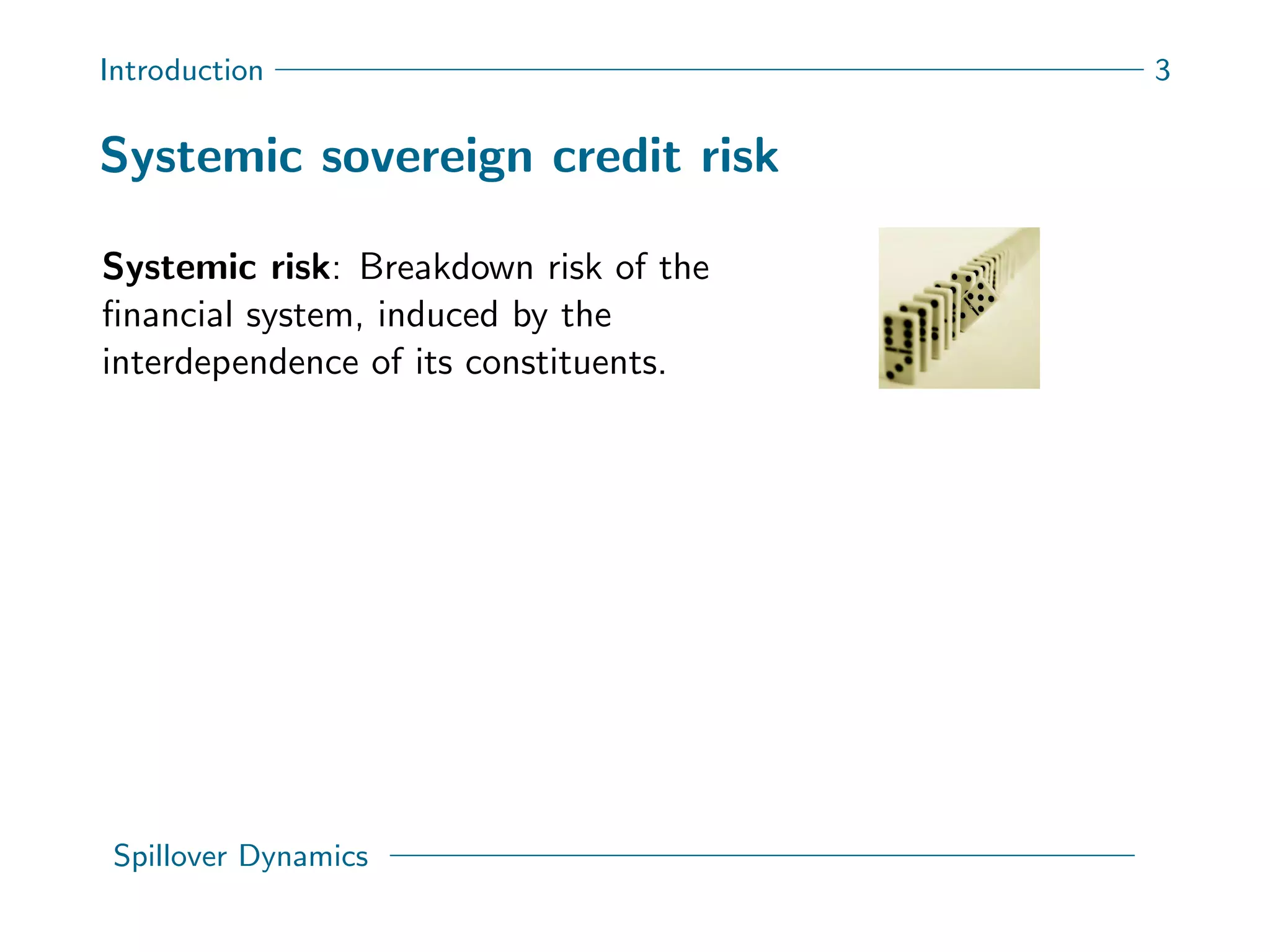 Introduction 3
Systemic sovereign credit risk
Systemic risk: Breakdown risk of the
ﬁnancial system, induced by the
interdependence of its constituents.
Spillover Dynamics
 