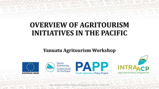 OVERVIEW OF AGRITOURISM
INITIATIVES IN THE PACIFIC
Vanuatu Agritourism Workshop
Vanuatu Agritourism Policy Setting Workshop| Port Vila | 25-27 May 2016
 