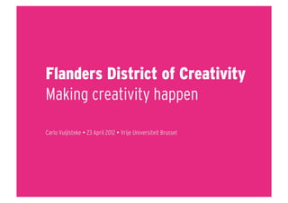 Flanders District of Creativity
Making creativity happen

Carlo Vuijlsteke  23 April 2012  Vrije Universiteit Brussel
 