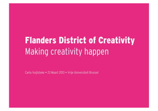 Flanders District of Creativity
Making creativity happen

Carlo Vuijlsteke  23 Maart 2013  Vrije Universiteit Brussel
 
